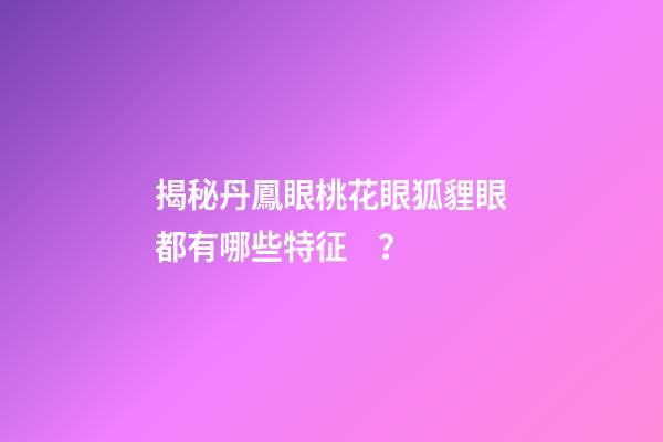 揭秘丹鳳眼桃花眼狐貍眼都有哪些特征？
